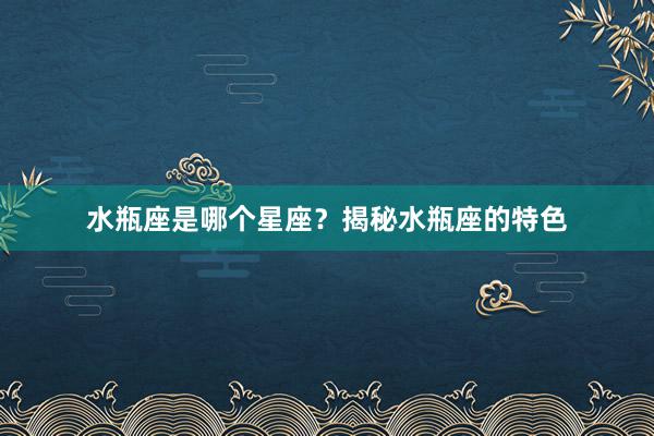 水瓶座是哪个星座？揭秘水瓶座的特色