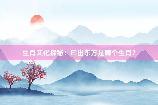 生肖文化探秘：曰出东方是哪个生肖？