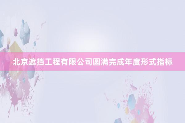 北京遮挡工程有限公司圆满完成年度形式指标