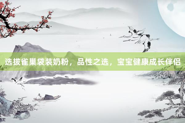 选拔雀巢袋装奶粉，品性之选，宝宝健康成长伴侣